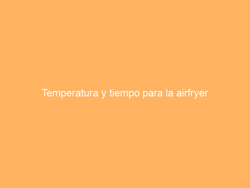 Temperatura y tiempo para la airfryer