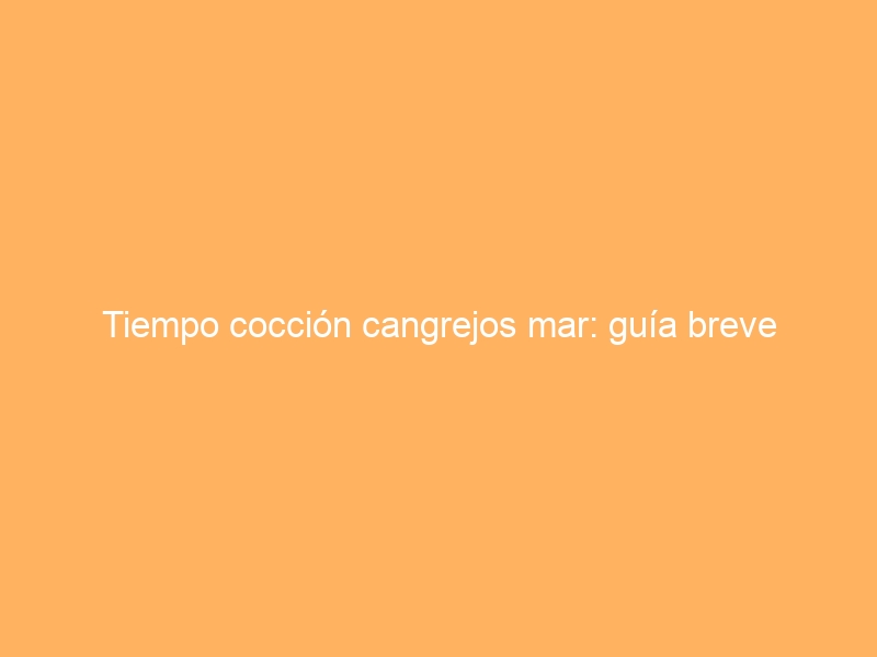 Tiempo cocción cangrejos mar: guía breve