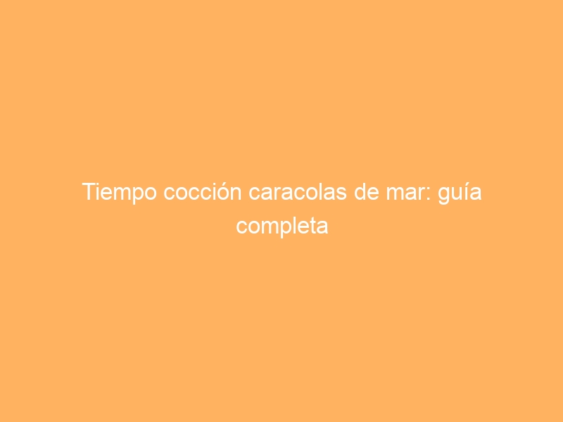 Tiempo cocción caracolas de mar: guía completa