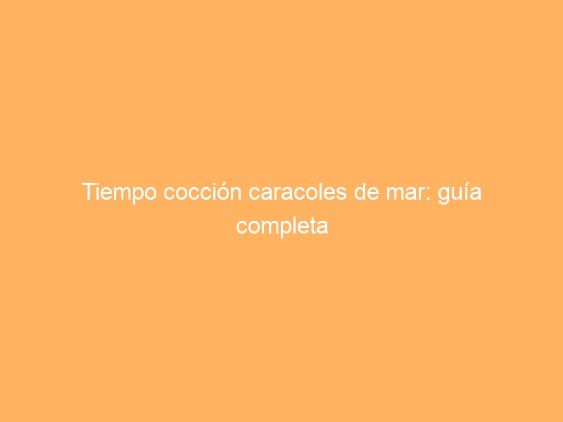 Tiempo cocción caracoles de mar: guía completa