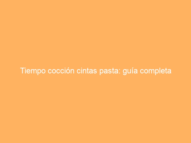 Tiempo cocción cintas pasta: guía completa