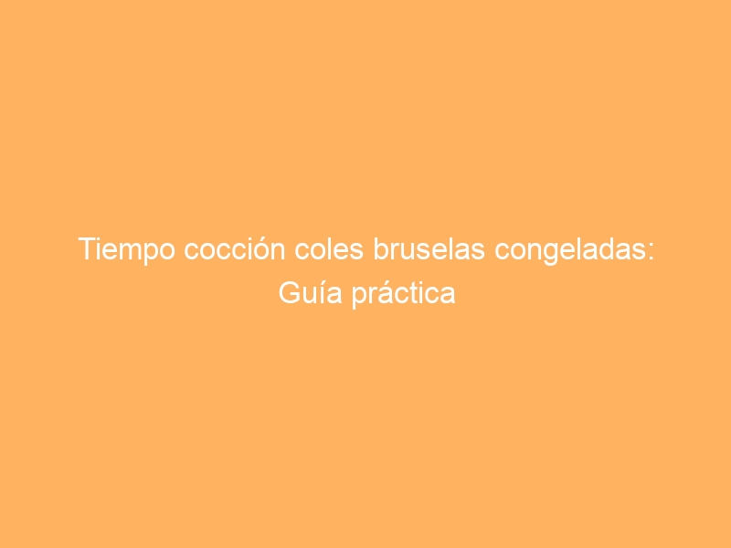 Tiempo cocción coles bruselas congeladas: Guía práctica