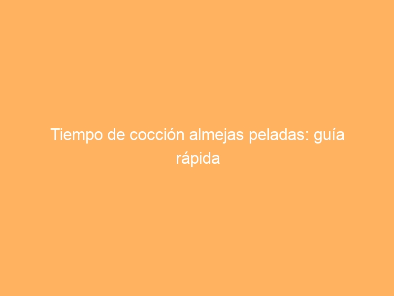 Tiempo de cocción almejas peladas: guía rápida