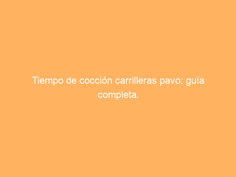 Tiempo de cocción carrilleras pavo: guía completa.