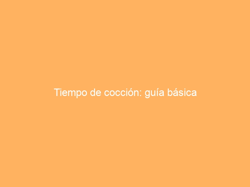 Tiempo de cocción: guía básica