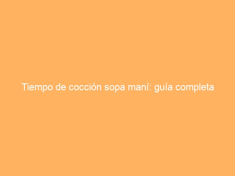 Tiempo de cocción sopa maní: guía completa