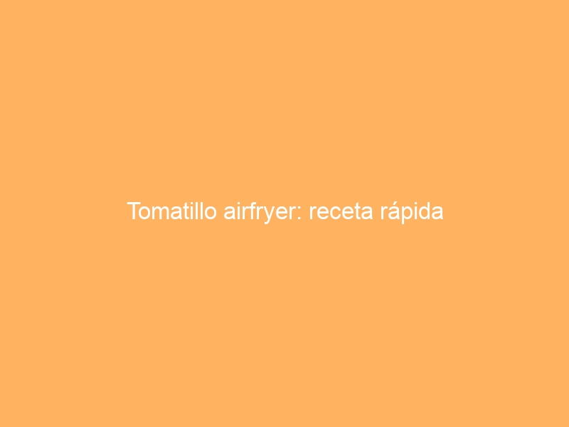 Tomatillo airfryer: receta rápida