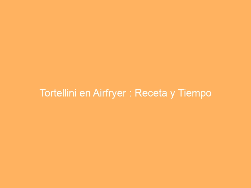 Tortellini en Airfryer : Receta y Tiempo