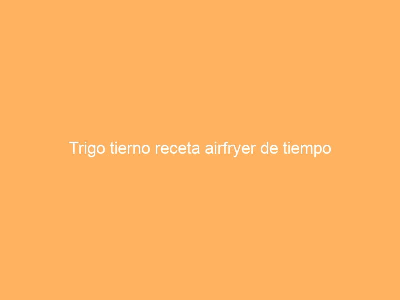 Trigo tierno receta airfryer de tiempo