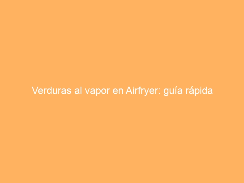 Verduras al vapor en Airfryer: guía rápida