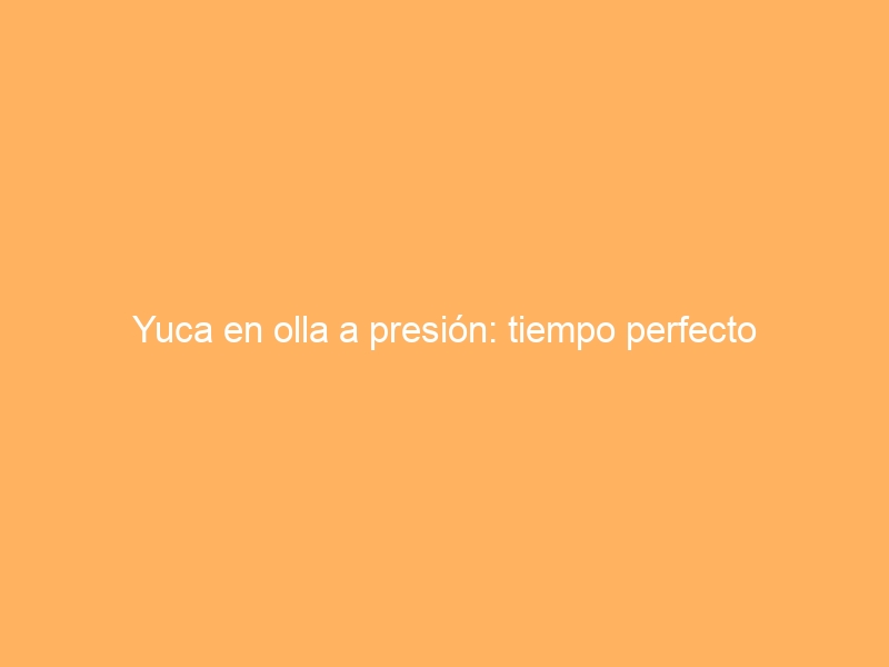 Yuca en olla a presión: tiempo perfecto