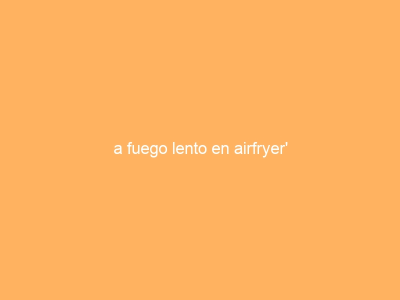 a fuego lento en airfryer’
