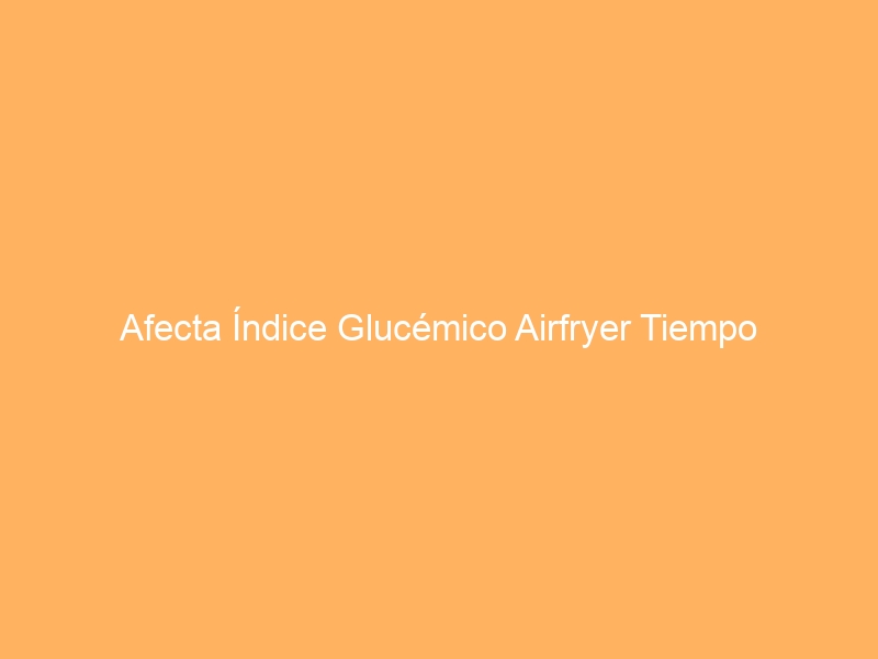 Afecta Índice Glucémico Airfryer Tiempo