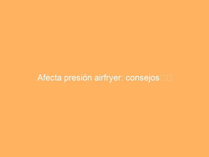 Afecta presión airfryer: consejos时间