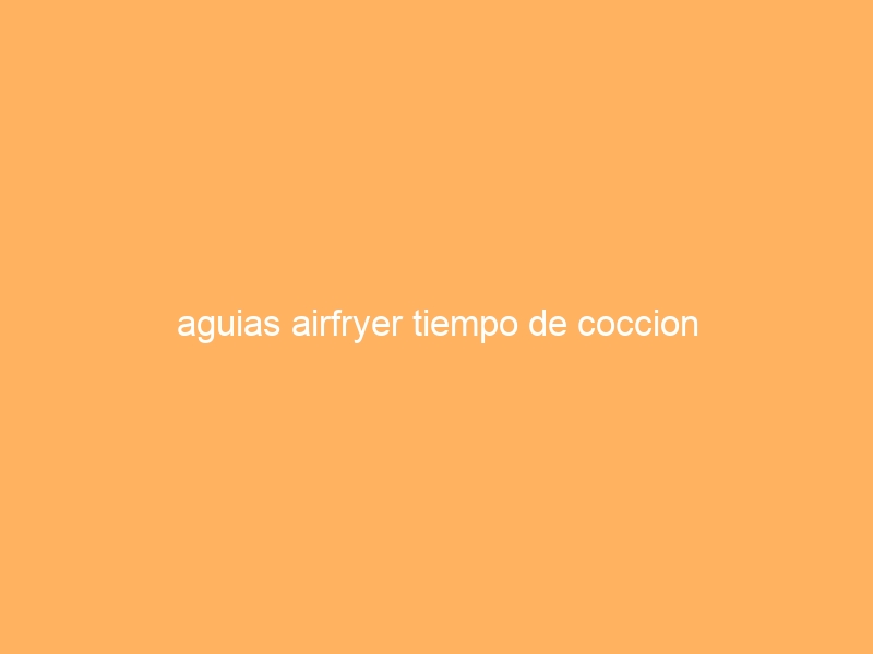 aguias airfryer tiempo de coccion