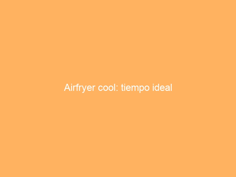 Airfryer cool: tiempo ideal