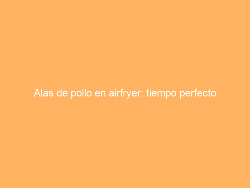 Alas de pollo en airfryer: tiempo perfecto