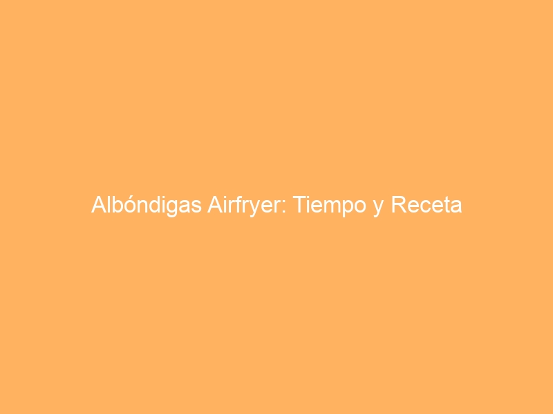 Albóndigas Airfryer: Tiempo y Receta