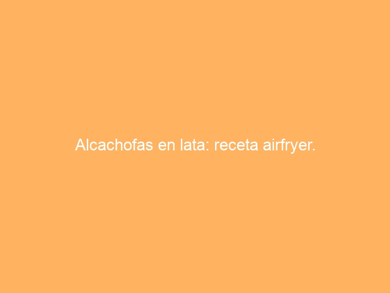 Alcachofas en lata: receta airfryer.