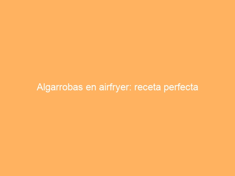 Algarrobas en airfryer: receta perfecta