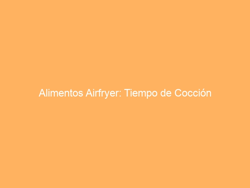 Alimentos Airfryer: Tiempo de Cocción