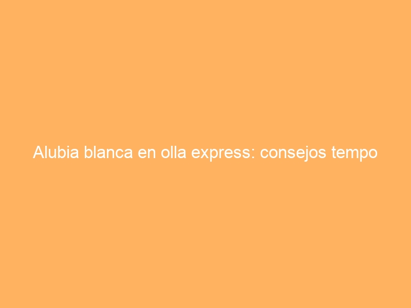 Alubia blanca en olla express: consejos tempo