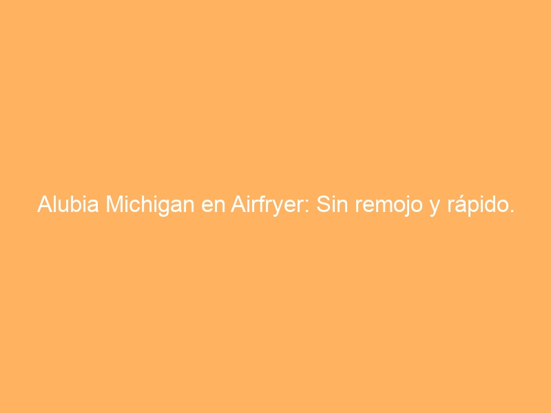 Alubia Michigan en Airfryer: Sin remojo y rápido.