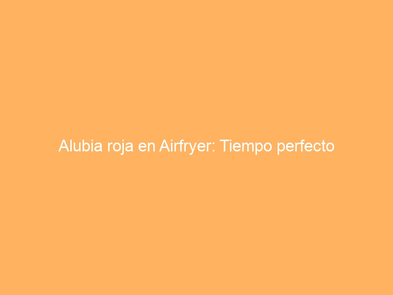 Alubia roja en Airfryer: Tiempo perfecto