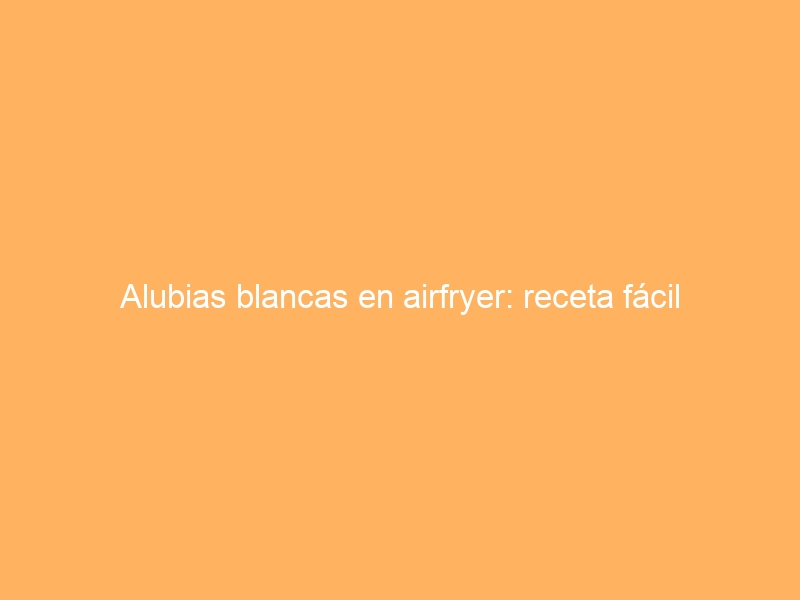 Alubias blancas en airfryer: receta fácil