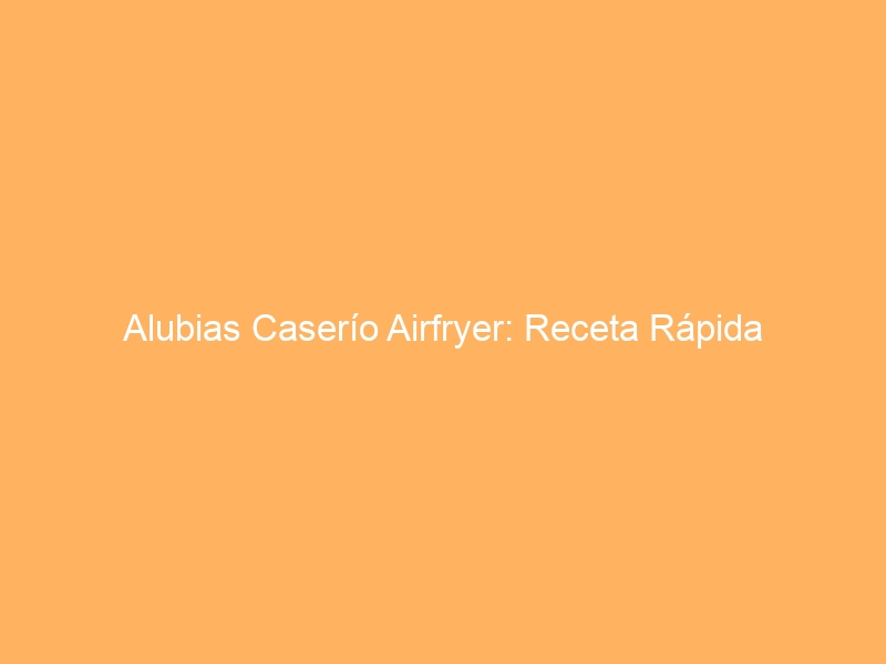 Alubias Caserío Airfryer: Receta Rápida