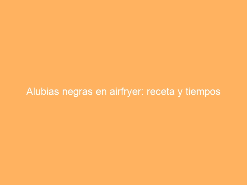 Alubias negras en airfryer: receta y tiempos