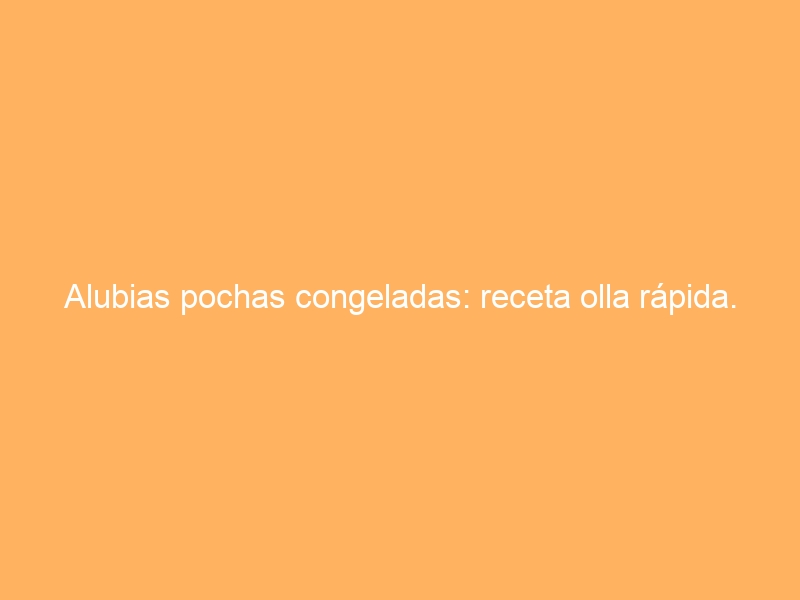 Alubias pochas congeladas: receta olla rápida.