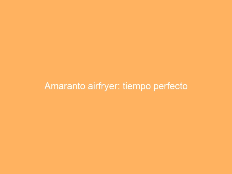 Amaranto airfryer: tiempo perfecto
