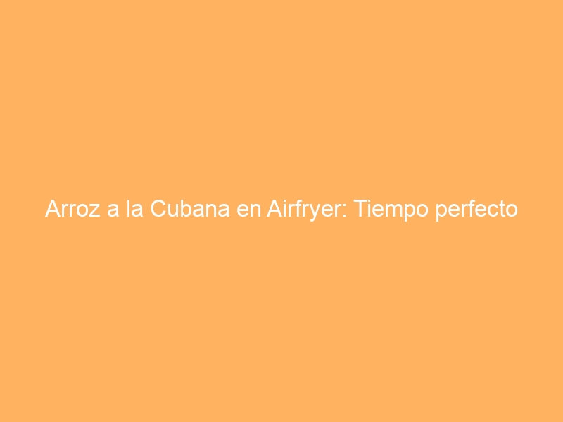Arroz a la Cubana en Airfryer: Tiempo perfecto