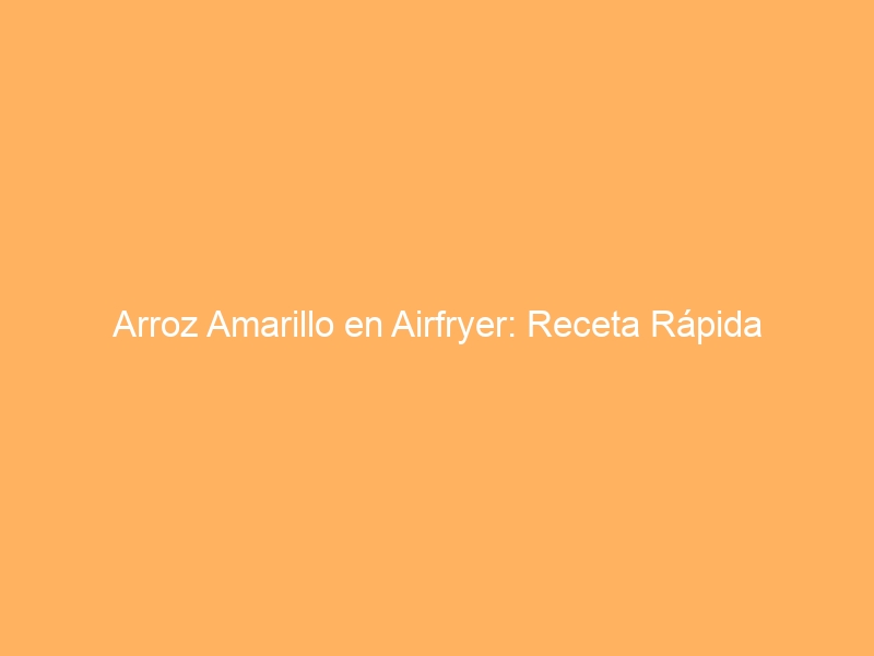 Arroz Amarillo en Airfryer: Receta Rápida