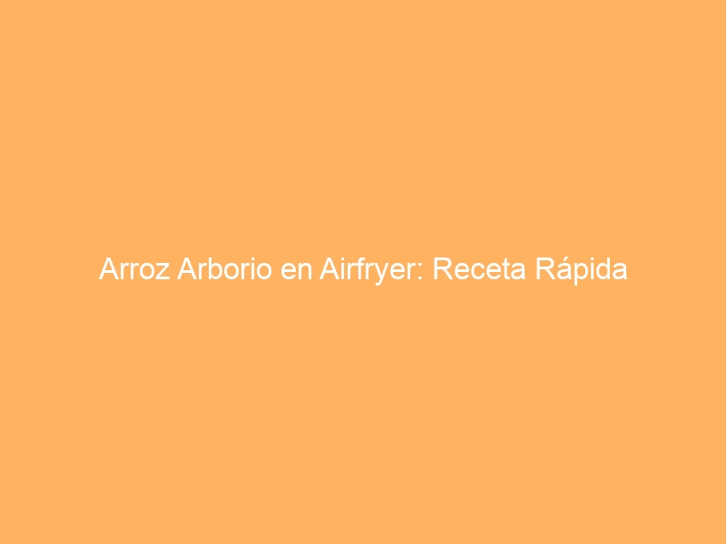 Arroz Arborio en Airfryer: Receta Rápida