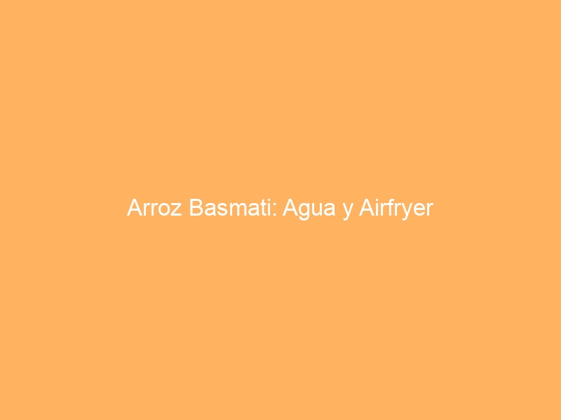 Arroz Basmati: Agua y Airfryer