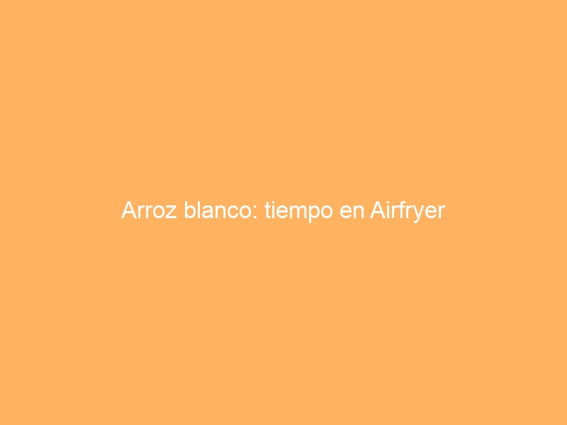 Arroz blanco: tiempo en Airfryer