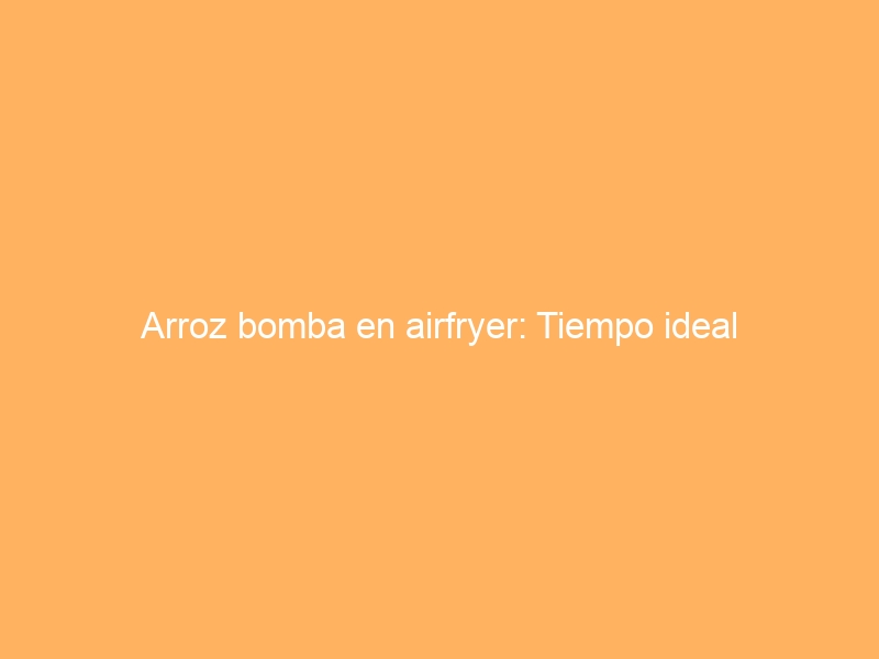 Arroz bomba en airfryer: Tiempo ideal