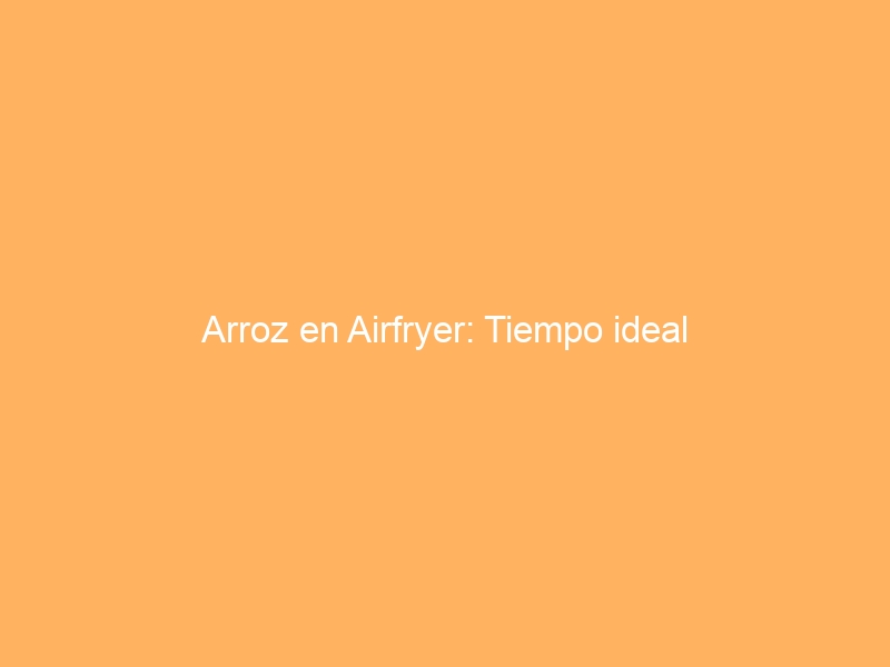 Arroz en Airfryer: Tiempo ideal