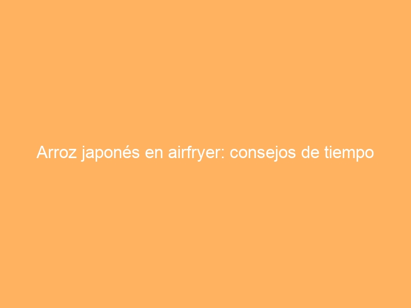 Arroz japonés en airfryer: consejos de tiempo