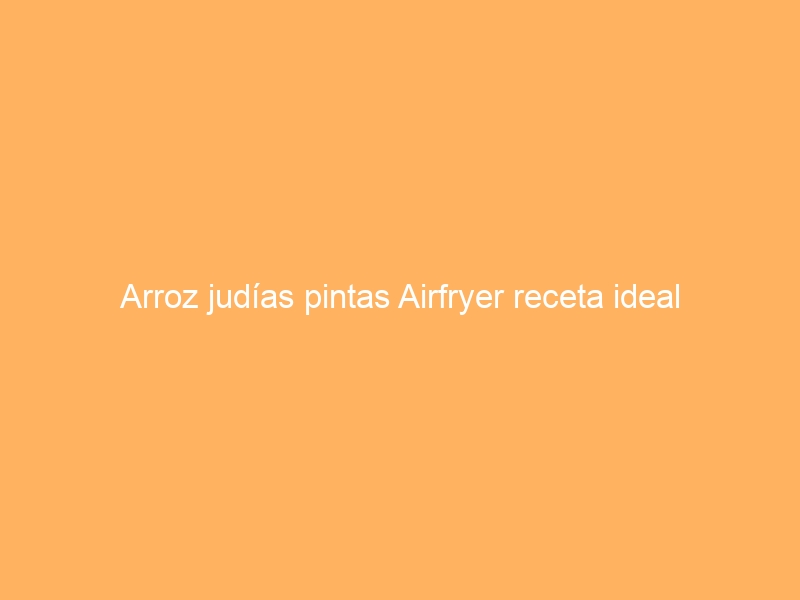 Arroz judías pintas Airfryer receta ideal