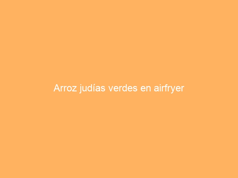 Arroz judías verdes en airfryer
