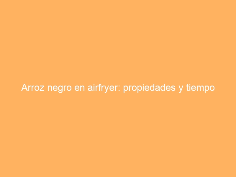 Arroz negro en airfryer: propiedades y tiempo