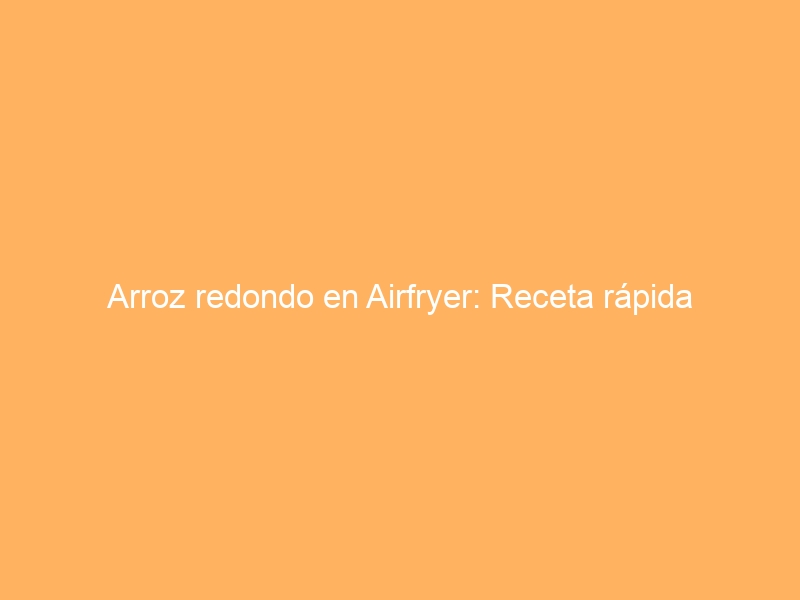Arroz redondo en Airfryer: Receta rápida