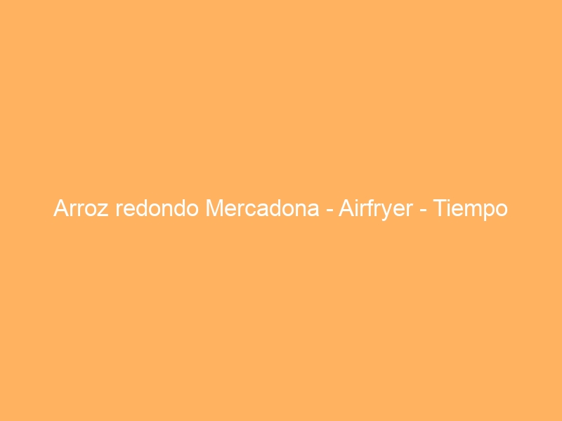 Arroz redondo Mercadona – Airfryer – Tiempo