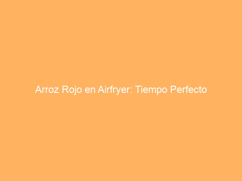Arroz Rojo en Airfryer: Tiempo Perfecto