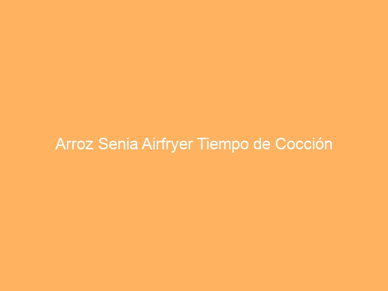 Arroz Senia Airfryer Tiempo de Cocción