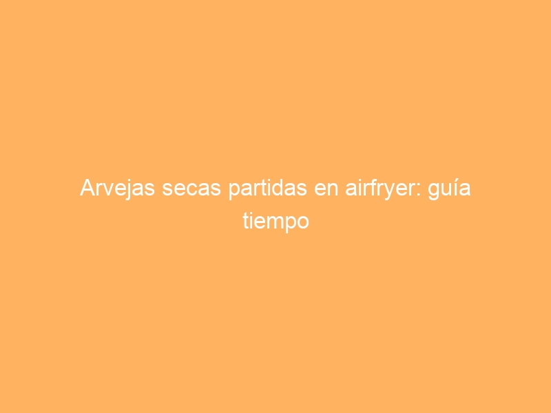 Arvejas secas partidas en airfryer: guía tiempo