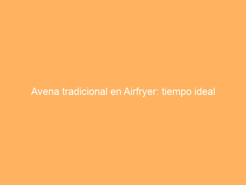 Avena tradicional en Airfryer: tiempo ideal